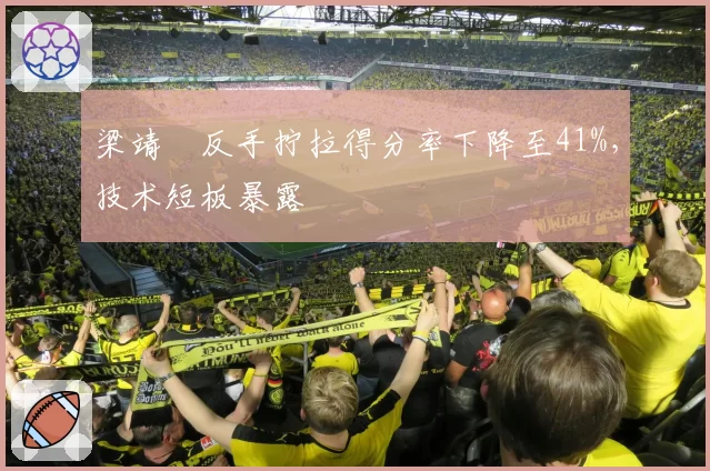 梁靖崑反手拧拉得分率下降至41%,技术短板暴露