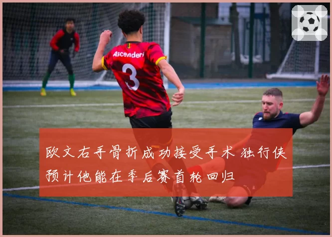 欧文右手骨折成功接受手术 独行侠预计他能在季后赛首轮回归