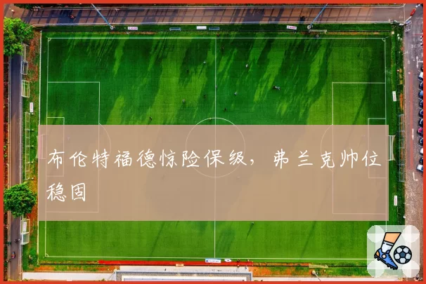 布伦特福德惊险保级,弗兰克帅位稳固