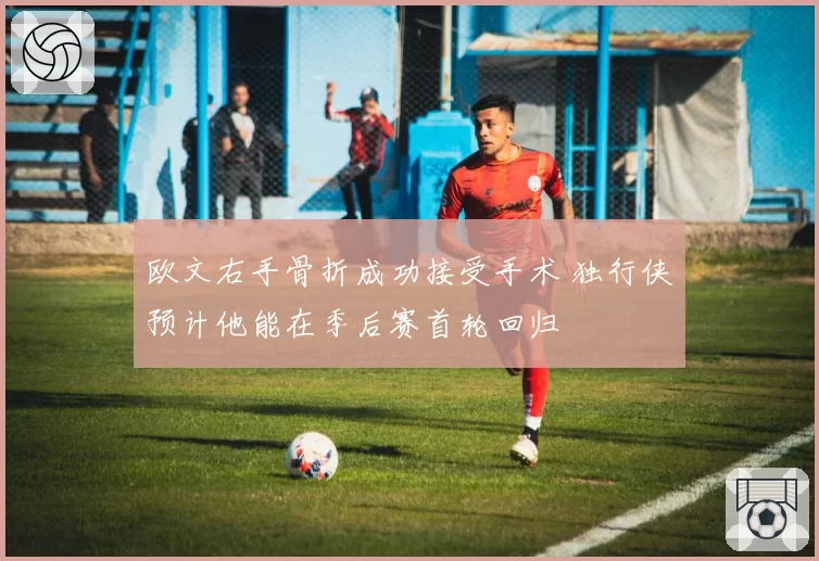 欧文右手骨折成功接受手术 独行侠预计他能在季后赛首轮回归