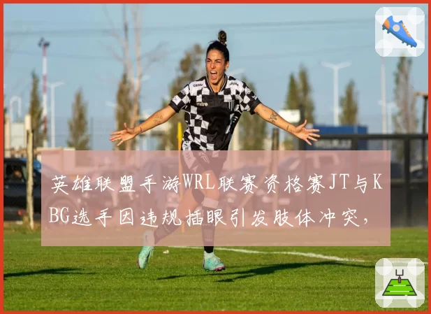 英雄联盟手游WRL联赛资格赛JT与KBG选手因违规插眼引发肢体冲突，裁判各打五十大板