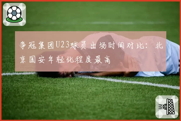 争冠集团U23球员出场时间对比：北京国安年轻化程度最高