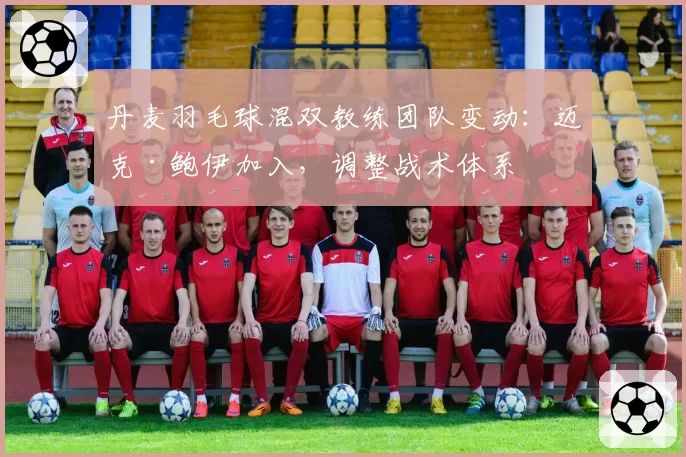 丹麦羽毛球混双教练团队变动：迈克·鲍伊加入，调整战术体系