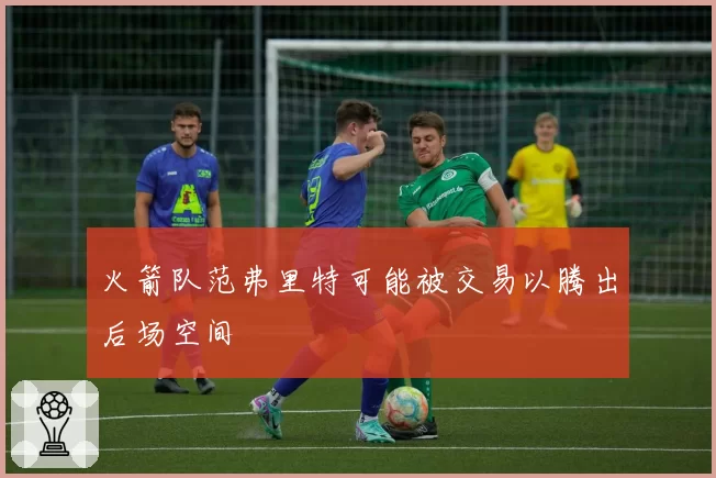火箭队范弗里特可能被交易以腾出后场空间