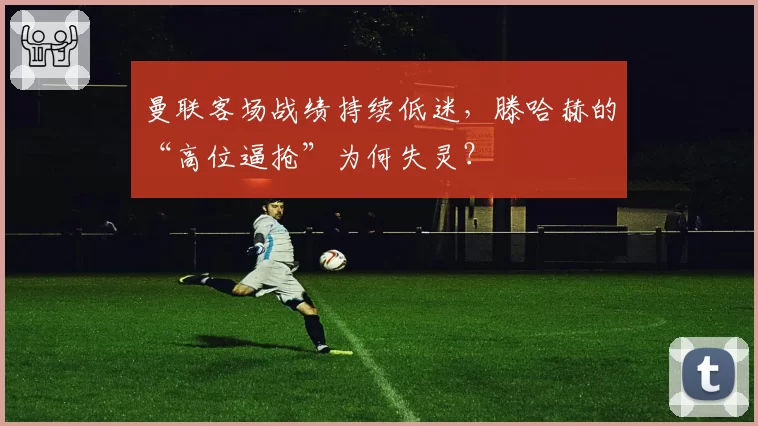 曼联客场战绩持续低迷,滕哈赫的“高位逼抢”为何失灵?