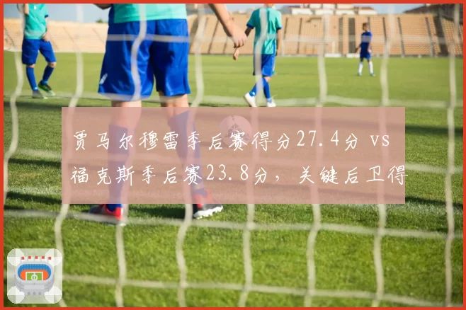 贾马尔穆雷季后赛得分27.4分 vs 福克斯季后赛23.8分,关键后卫得分爆发力对决