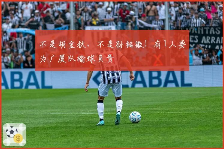 不是胡金秋，不是孙铭徽！有1人要为广厦队输球负责