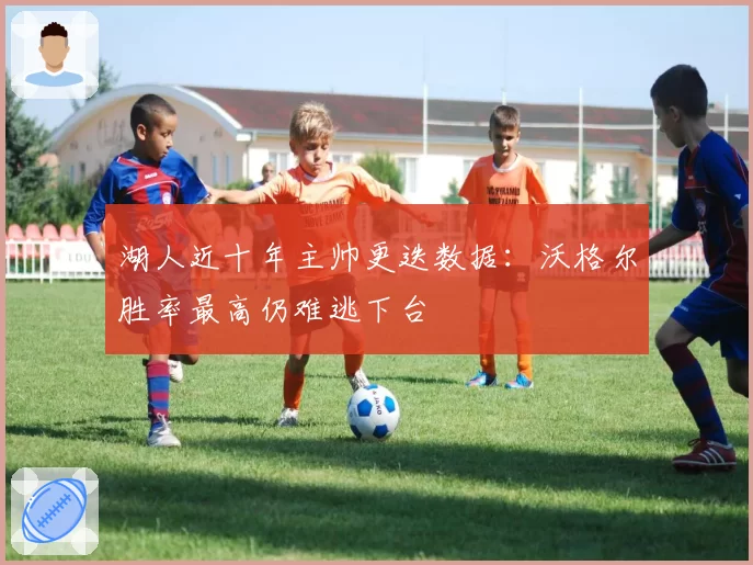 湖人近十年主帅更迭数据:沃格尔胜率最高仍难逃下台
