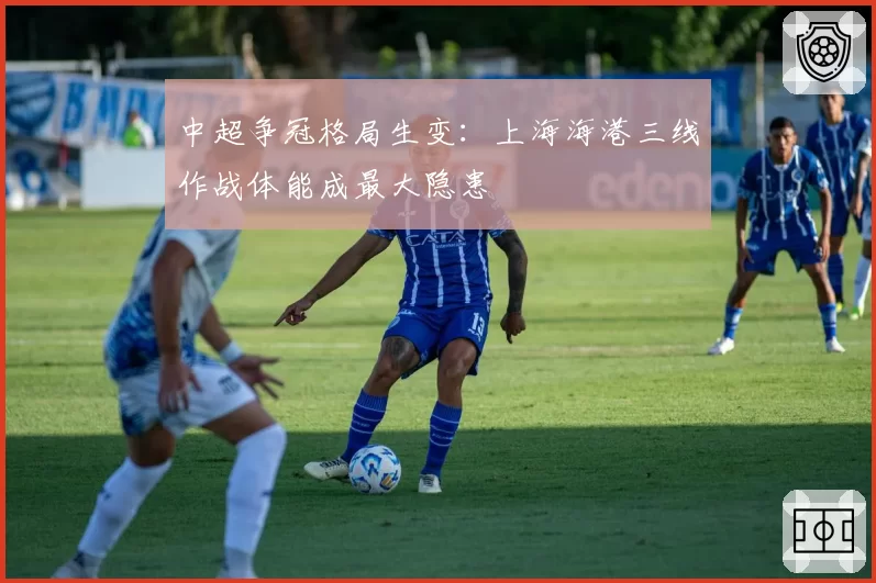 中超争冠格局生变:上海海港三线作战体能成最大隐患