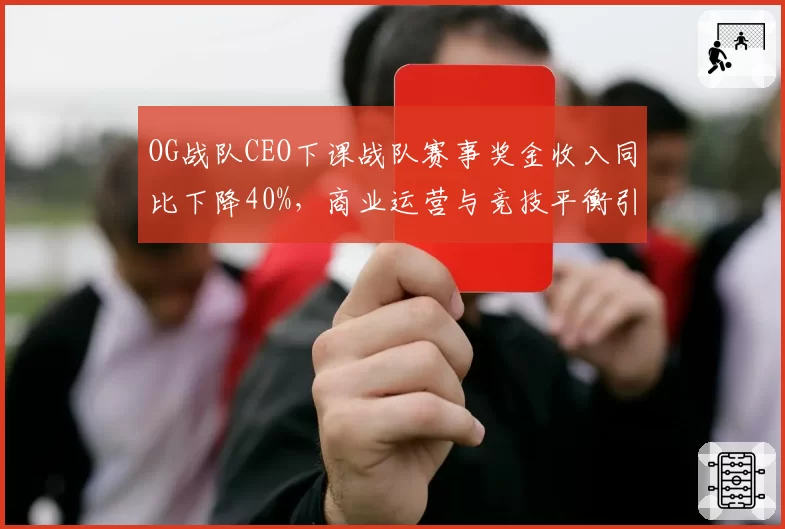 OG战队CEO下课战队赛事奖金收入同比下降40%，商业运营与竞技平衡引反思