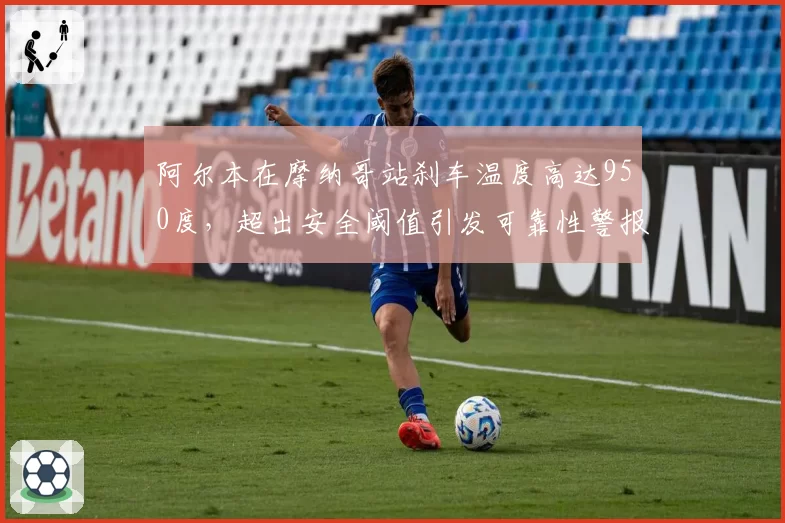 阿尔本在摩纳哥站刹车温度高达950度,超出安全阈值引发可靠性警报