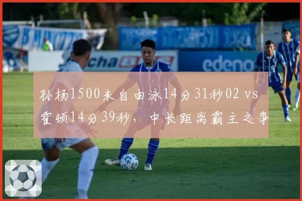 孙杨1500米自由泳14分31秒02 vs 霍顿14分39秒，中长距离霸主之争