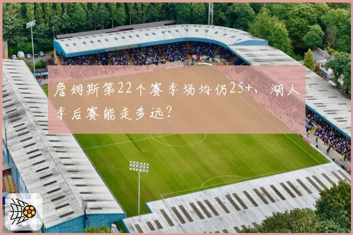詹姆斯第22个赛季场均仍25+,湖人季后赛能走多远?