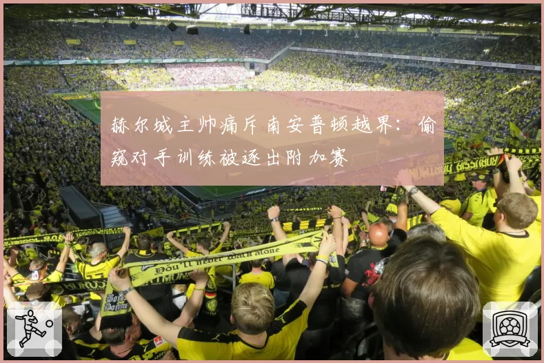 赫尔城主帅痛斥南安普顿越界：偷窥对手训练被逐出附加赛
