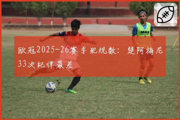 欧冠2025-26赛季犯规数:楚阿梅尼33次纪律最差