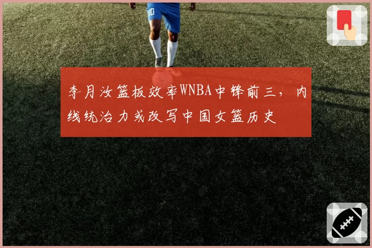 李月汝篮板效率WNBA中锋前三，内线统治力或改写中国女篮历史