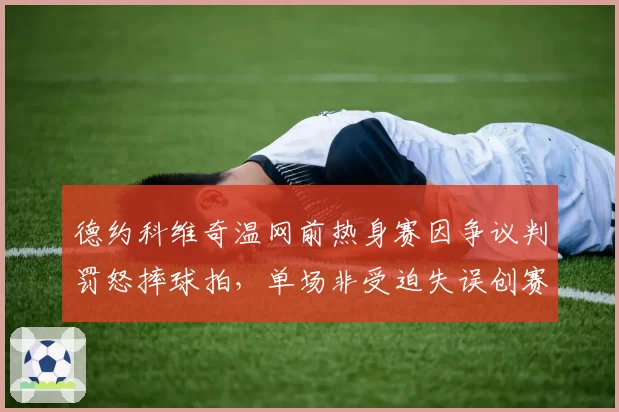 德约科维奇温网前热身赛因争议判罚怒摔球拍,单场非受迫失误创赛季新高