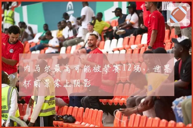 内马尔最高可能被禁赛12场,世界杯前景蒙上阴影