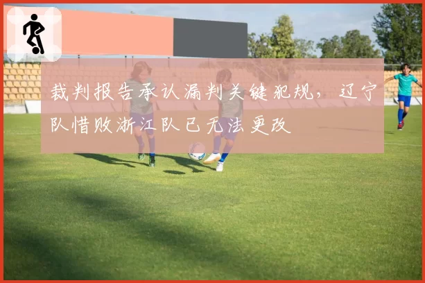 裁判报告承认漏判关键犯规，辽宁队惜败浙江队已无法更改