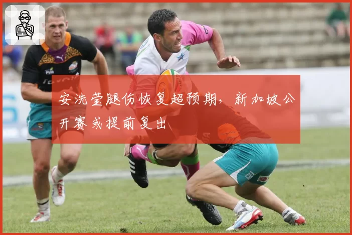 安洗莹腿伤恢复超预期，新加坡公开赛或提前复出
