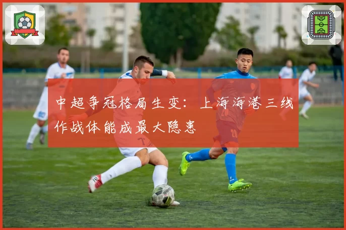 中超争冠格局生变:上海海港三线作战体能成最大隐患
