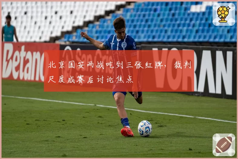 北京国安两战吃到三张红牌，裁判尺度成赛后讨论焦点