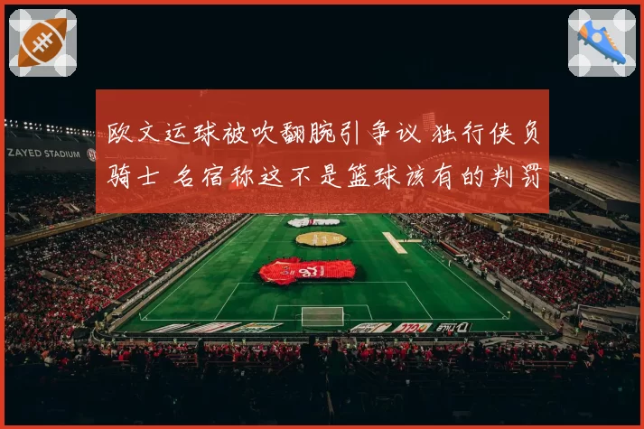 欧文运球被吹翻腕引争议 独行侠负骑士 名宿称这不是篮球该有的判罚